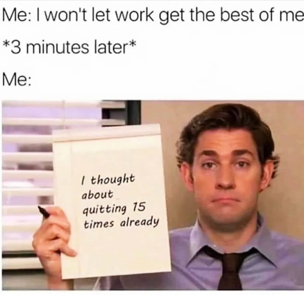 Me: I won't let work get the best of me *3 minutes later* Me: I thought about quitting 15 times already